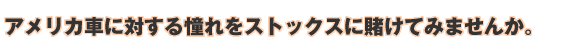 アメリカ車に対する憧れをストックスに賭けてみませんか。